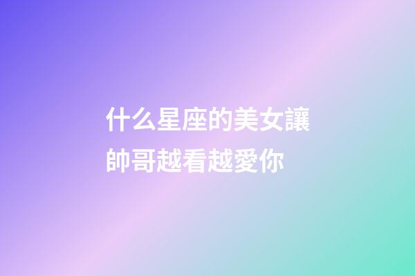 什么星座的美女讓帥哥越看越愛你-第1張-星座運勢-玄機派