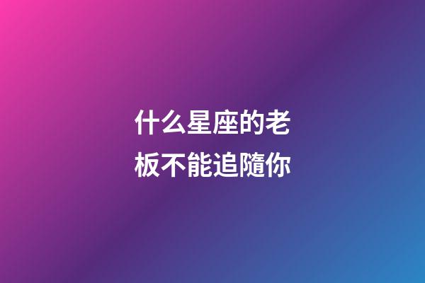 什么星座的老板不能追隨你-第1張-星座運勢-玄機派