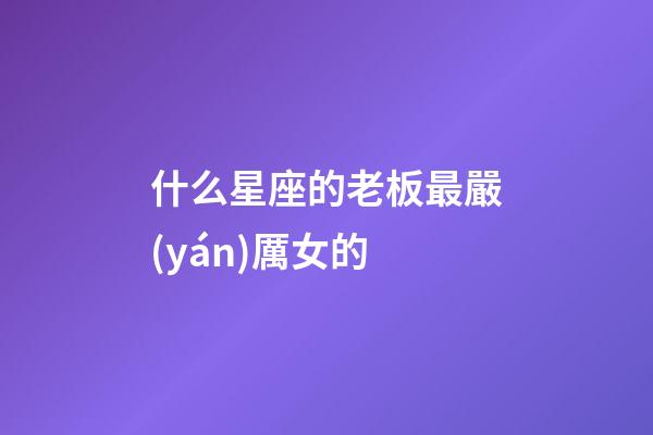 什么星座的老板最嚴(yán)厲女的-第1張-星座運(yùn)勢-玄機(jī)派