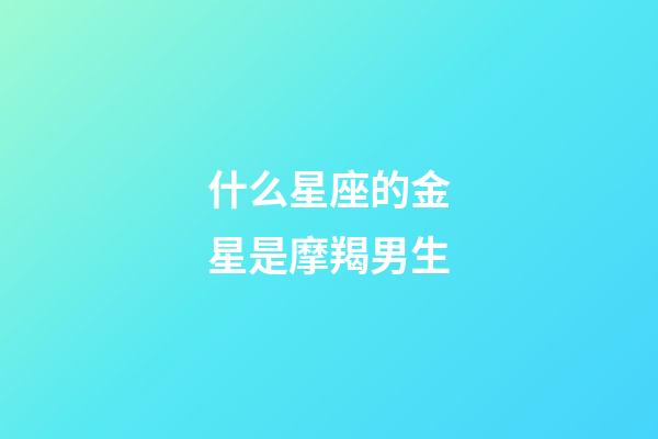 什么星座的金星是摩羯男生-第1張-星座運(yùn)勢-玄機(jī)派
