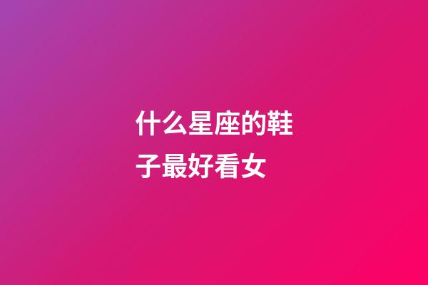 什么星座的鞋子最好看女-第1張-星座運勢-玄機派