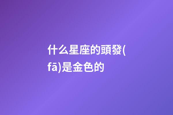 什么星座的頭發(fā)是金色的-第1張-星座運(yùn)勢(shì)-玄機(jī)派