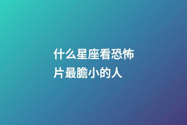 什么星座看恐怖片最膽小的人-第1張-星座運勢-玄機派