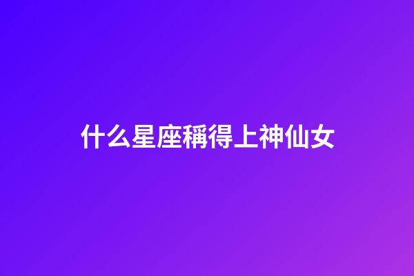 什么星座稱得上神仙女-第1張-星座運勢-玄機(jī)派