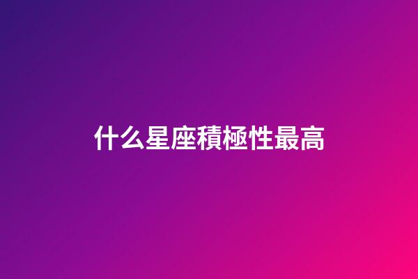什么星座積極性最高-第1張-星座運(yùn)勢(shì)-玄機(jī)派