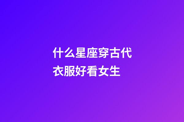 什么星座穿古代衣服好看女生-第1張-星座運勢-玄機派