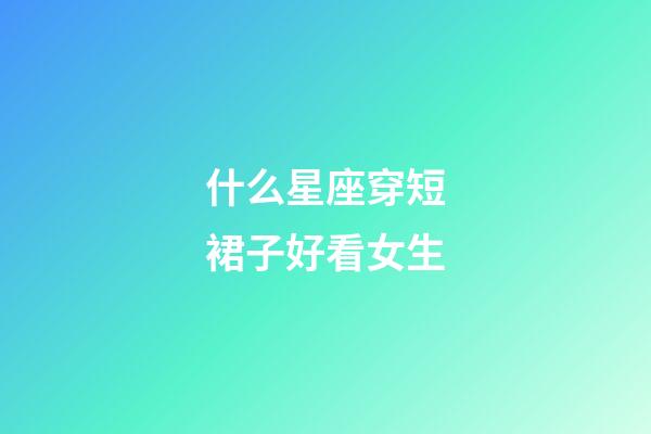 什么星座穿短裙子好看女生-第1張-星座運勢-玄機派