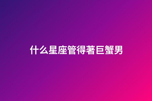 什么星座管得著巨蟹男-第1張-星座運(yùn)勢(shì)-玄機(jī)派