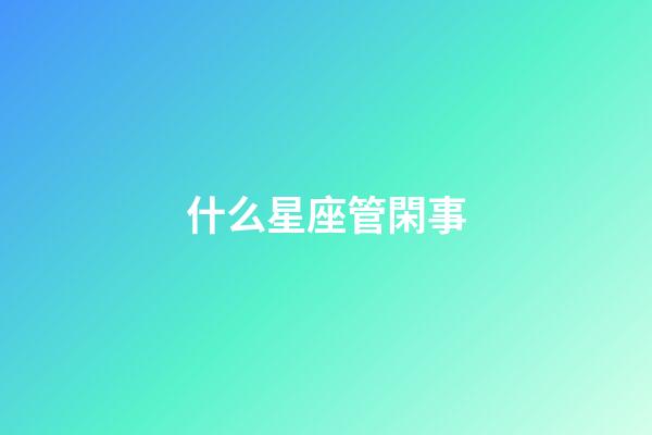 什么星座管閑事-第1張-星座運勢-玄機派
