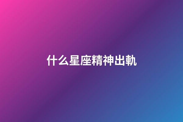 什么星座精神出軌-第1張-星座運勢-玄機派