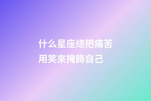 什么星座總把痛苦用笑來掩飾自己-第1張-星座運勢-玄機派