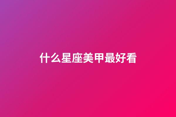 什么星座美甲最好看-第1張-星座運勢-玄機派