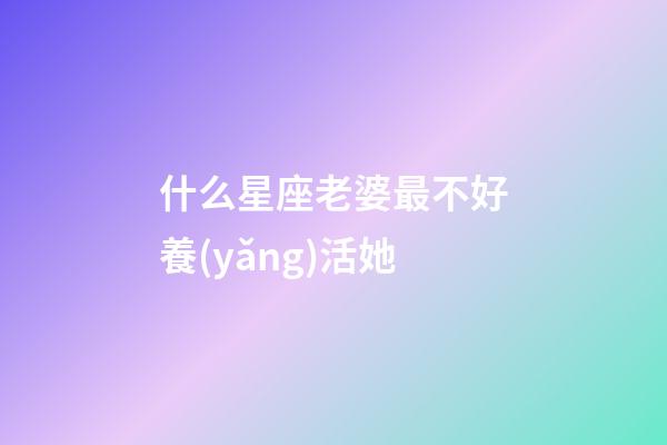 什么星座老婆最不好養(yǎng)活她-第1張-星座運勢-玄機派