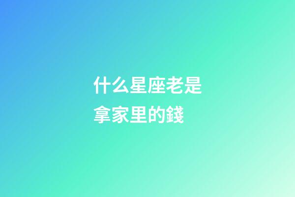 什么星座老是拿家里的錢-第1張-星座運勢-玄機派