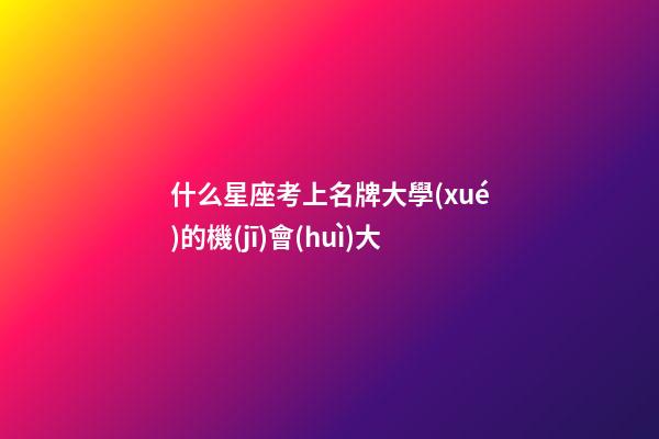 什么星座考上名牌大學(xué)的機(jī)會(huì)大-第1張-星座運(yùn)勢(shì)-玄機(jī)派
