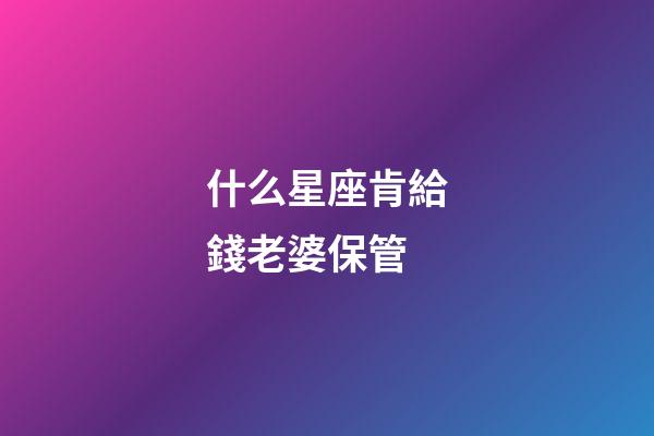 什么星座肯給錢老婆保管-第1張-星座運勢-玄機派