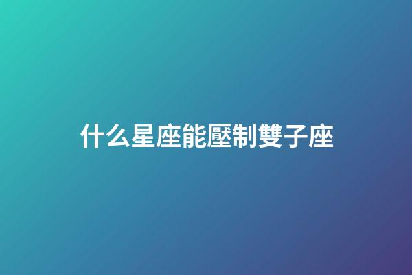 什么星座能壓制雙子座-第1張-星座運勢-玄機派