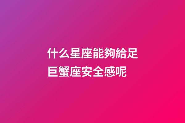 什么星座能夠給足巨蟹座安全感呢-第1張-星座運勢-玄機派