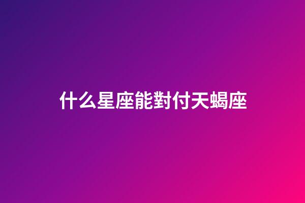 什么星座能對付天蝎座-第1張-星座運勢-玄機派
