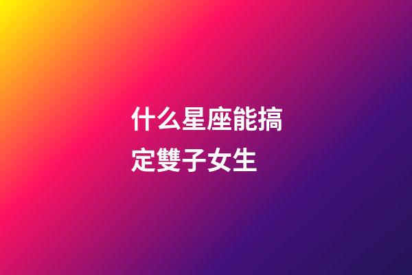 什么星座能搞定雙子女生-第1張-星座運勢-玄機派