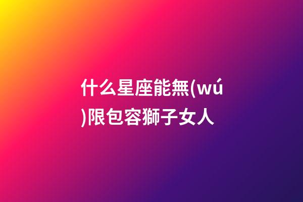 什么星座能無(wú)限包容獅子女人-第1張-星座運(yùn)勢(shì)-玄機(jī)派