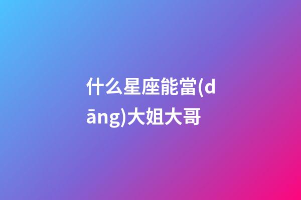 什么星座能當(dāng)大姐大哥