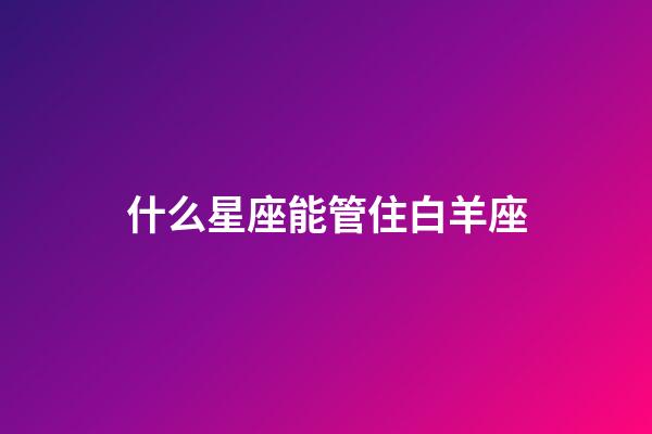 什么星座能管住白羊座-第1張-星座運勢-玄機派