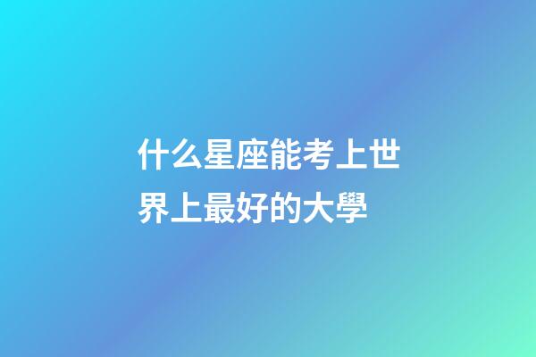 什么星座能考上世界上最好的大學-第1張-星座運勢-玄機派