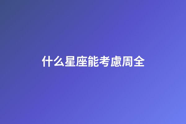 什么星座能考慮周全-第1張-星座運勢-玄機派