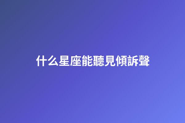 什么星座能聽見傾訴聲-第1張-星座運勢-玄機派