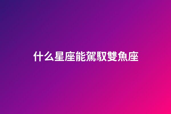 什么星座能駕馭雙魚座-第1張-星座運勢-玄機派