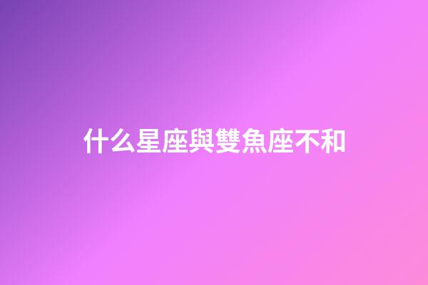 什么星座與雙魚座不和-第1張-星座運勢-玄機派