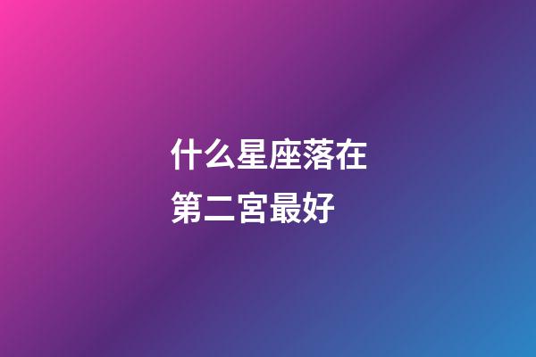 什么星座落在第二宮最好-第1張-星座運(yùn)勢(shì)-玄機(jī)派