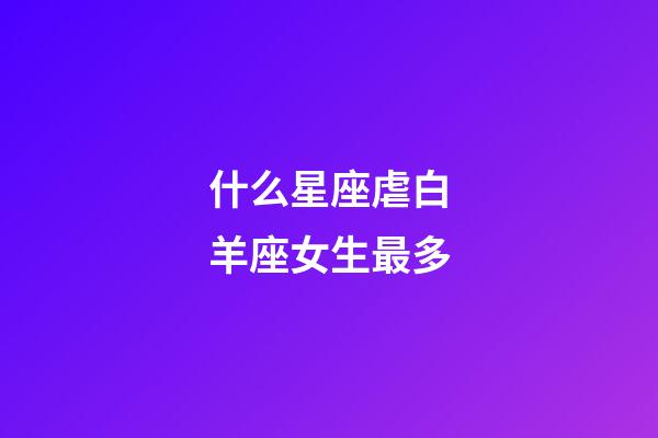 什么星座虐白羊座女生最多-第1張-星座運勢-玄機派