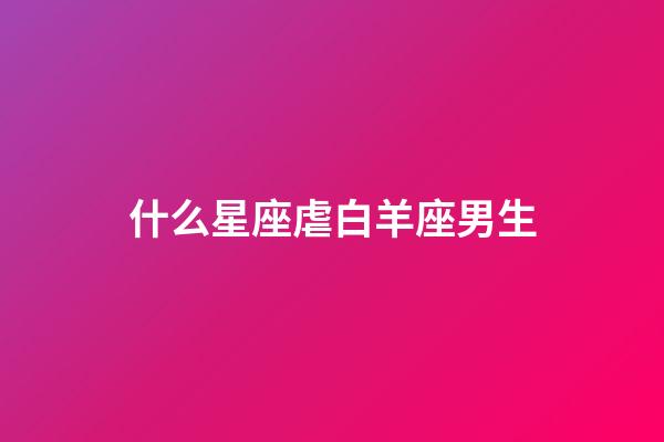什么星座虐白羊座男生-第1張-星座運勢-玄機派