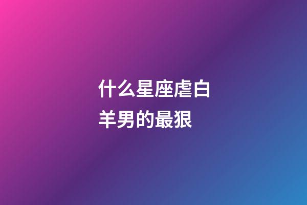 什么星座虐白羊男的最狠-第1張-星座運勢-玄機派