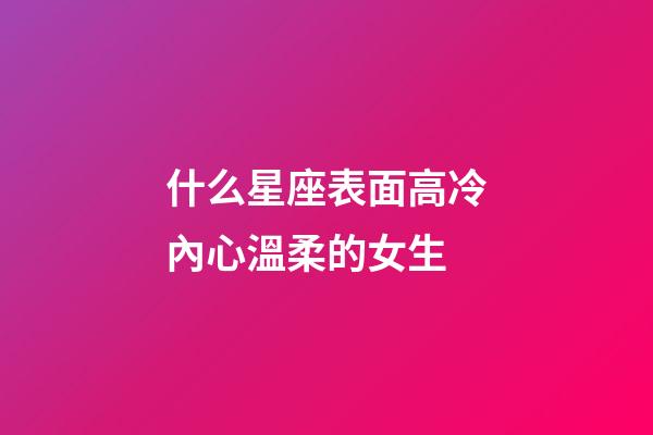 什么星座表面高冷內心溫柔的女生-第1張-星座運勢-玄機派