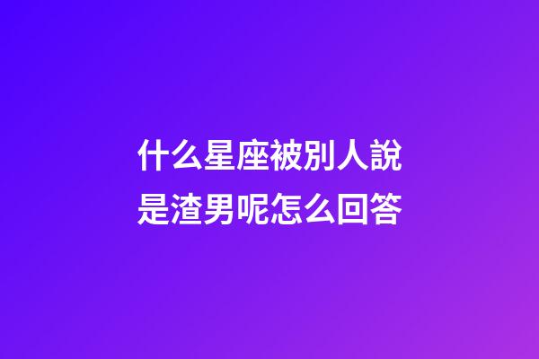 什么星座被別人說是渣男呢怎么回答-第1張-星座運勢-玄機派