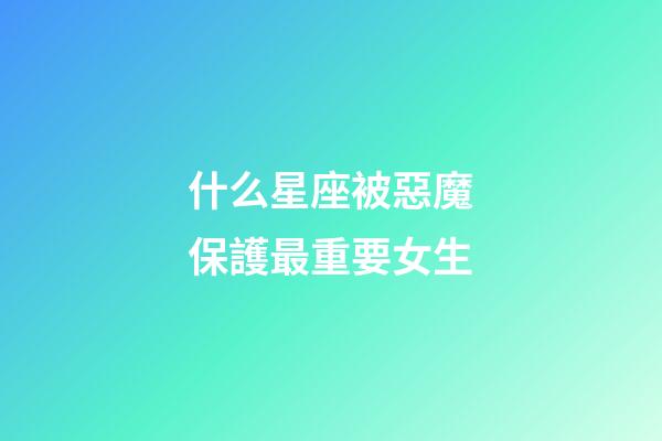 什么星座被惡魔保護最重要女生-第1張-星座運勢-玄機派