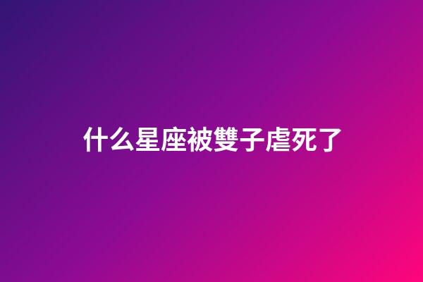 什么星座被雙子虐死了-第1張-星座運勢-玄機派