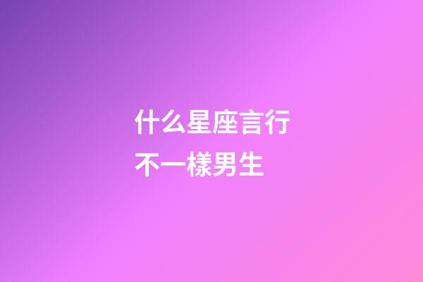 什么星座言行不一樣男生-第1張-星座運勢-玄機派