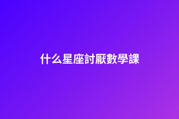 什么星座討厭數學課-第1張-星座運勢-玄機派