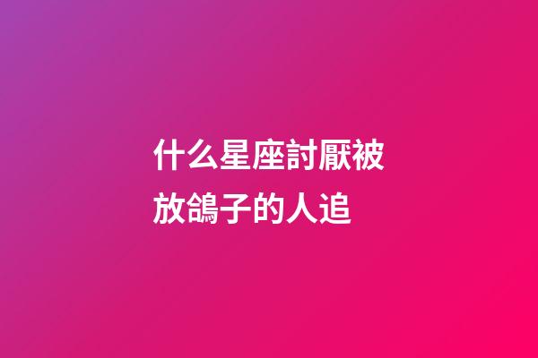 什么星座討厭被放鴿子的人追-第1張-星座運勢-玄機派