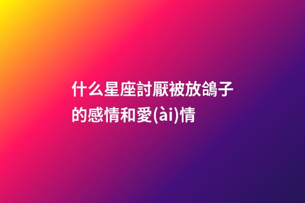 什么星座討厭被放鴿子的感情和愛(ài)情-第1張-星座運(yùn)勢(shì)-玄機(jī)派