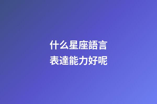 什么星座語言表達能力好呢-第1張-星座運勢-玄機派
