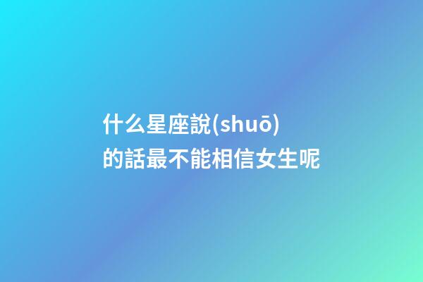 什么星座說(shuō)的話最不能相信女生呢-第1張-星座運(yùn)勢(shì)-玄機(jī)派