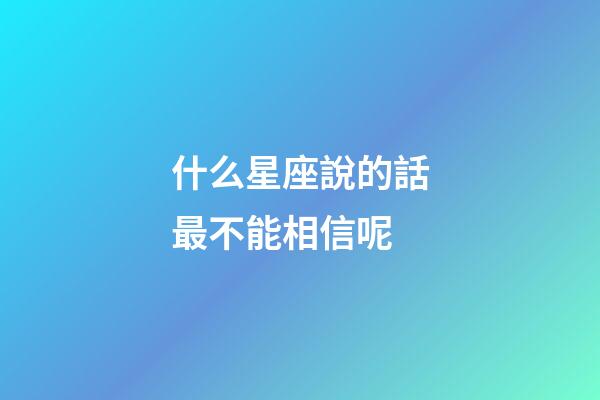 什么星座說的話最不能相信呢-第1張-星座運勢-玄機派