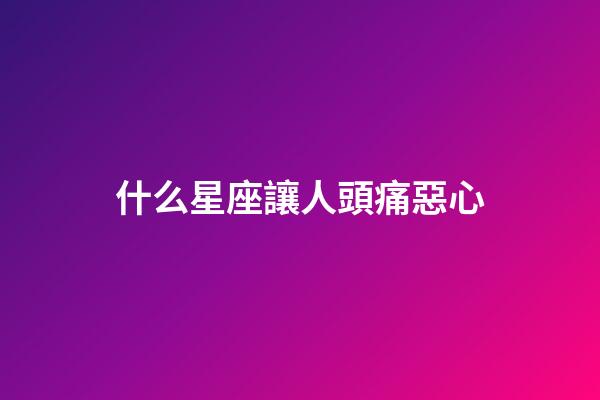 什么星座讓人頭痛惡心-第1張-星座運勢-玄機派