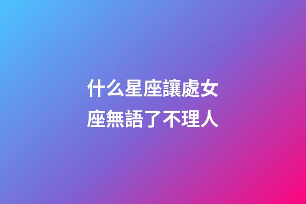 什么星座讓處女座無語了不理人-第1張-星座運勢-玄機派
