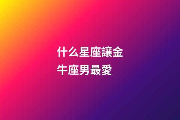 什么星座讓金牛座男最愛-第1張-星座運勢-玄機派